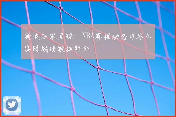 新浪独家呈现：NBA赛程动态与球队实时战绩数据整合