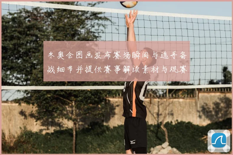 冬奥会图画发布赛场瞬间与选手备战细节并提供赛事解读素材与观赛看点