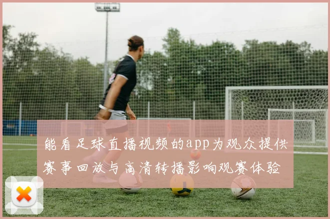能看足球直播视频的app为观众提供赛事回放与高清转播影响观赛体验与比赛跟踪
