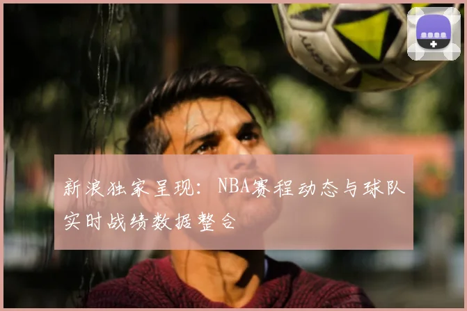 新浪独家呈现：NBA赛程动态与球队实时战绩数据整合