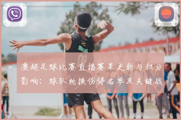 澳超足球比赛直播赛果更新与积分影响：球队轮换伤停名单及关键战术看点