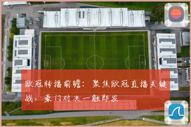 欧冠转播前瞻：聚焦欧冠直播关键战，豪门对决一触即发