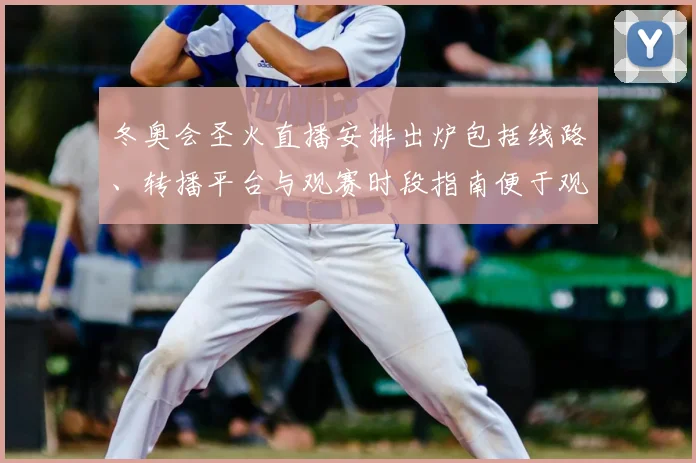 冬奥会圣火直播安排出炉包括线路、转播平台与观赛时段指南便于观众安排