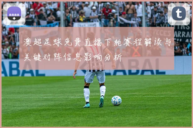 澳超足球免费直播下轮赛程解读与关键对阵信息影响分析