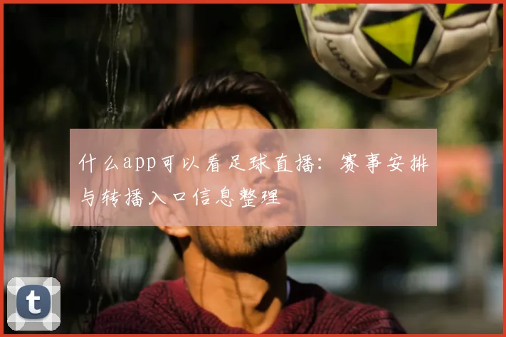 什么app可以看足球直播：赛事安排与转播入口信息整理