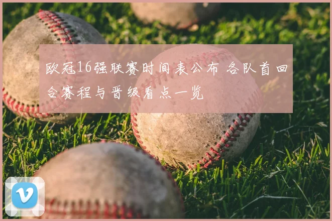 欧冠16强联赛时间表公布 各队首回合赛程与晋级看点一览