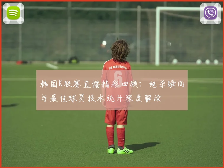 韩国K联赛直播精彩回顾：绝杀瞬间与最佳球员技术统计深度解读