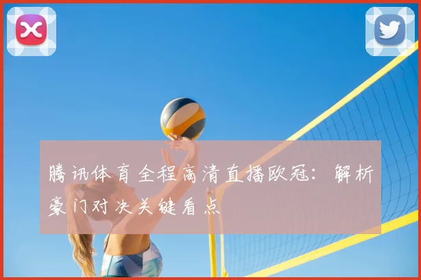 腾讯体育全程高清直播欧冠：解析豪门对决关键看点