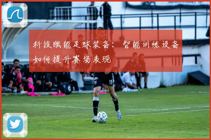 科技赋能足球装备：智能训练设备如何提升赛场表现