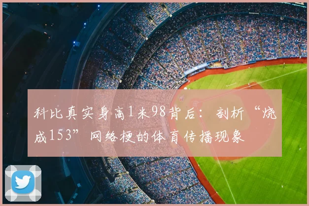 科比真实身高1米98背后：剖析“烧成153”网络梗的体育传播现象