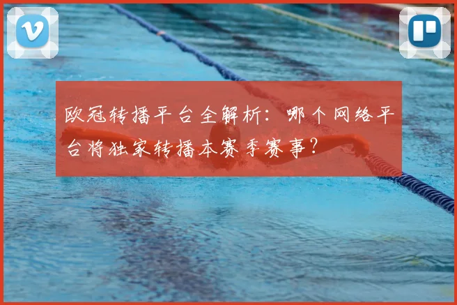 欧冠转播平台全解析：哪个网络平台将独家转播本赛季赛事？