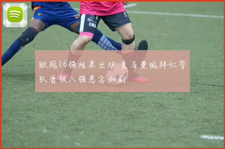 欧冠16强结果出炉 皇马曼城拜仁等队晋级八强悬念加剧