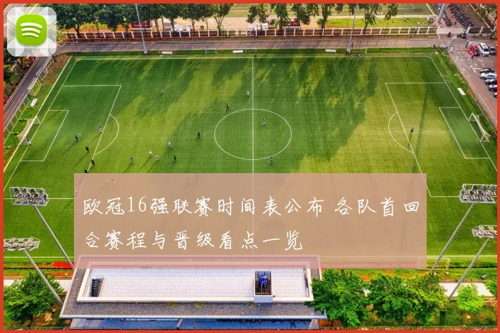 欧冠16强联赛时间表公布 各队首回合赛程与晋级看点一览