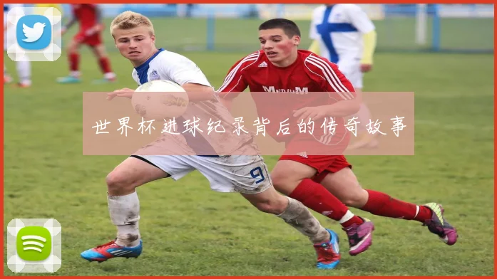 世界杯进球纪录背后的传奇故事