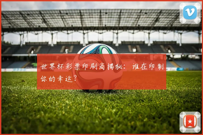 世界杯彩票印刷商揭秘：谁在印制你的幸运？
