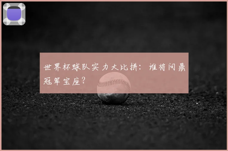 世界杯球队实力大比拼：谁将问鼎冠军宝座？
