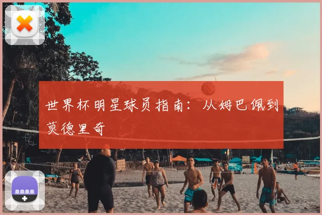 世界杯明星球员指南:从姆巴佩到莫德里奇