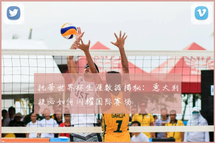 托蒂世界杯生涯数据揭秘：意大利核心如何闪耀国际赛场