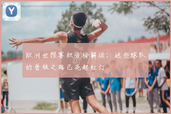 欧洲世预赛积分榜解读:这些球队的晋级之路已亮起红灯