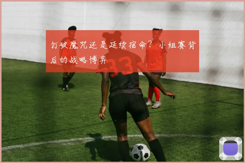 打破魔咒还是延续宿命？小组赛背后的战略博弈