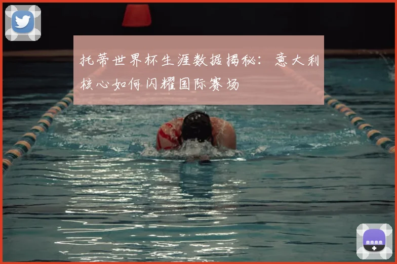 托蒂世界杯生涯数据揭秘：意大利核心如何闪耀国际赛场