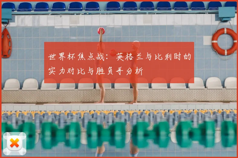 世界杯焦点战:英格兰与比利时的实力对比与胜负手分析