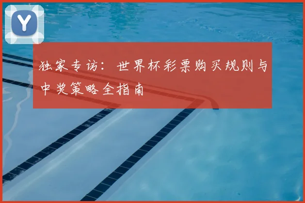 独家专访:世界杯彩票购买规则与中奖策略全指南