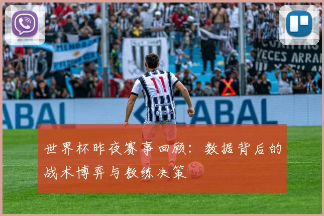 世界杯昨夜赛事回顾:数据背后的战术博弈与教练决策
