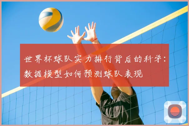 世界杯球队实力排行背后的科学：数据模型如何预测球队表现