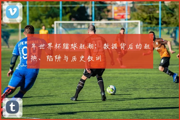 年世界杯赌球狂潮：数据背后的狂热、陷阱与历史教训