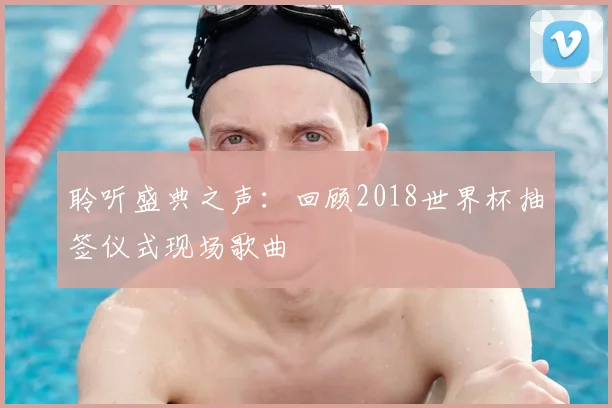 聆听盛典之声：回顾2018世界杯抽签仪式现场歌曲