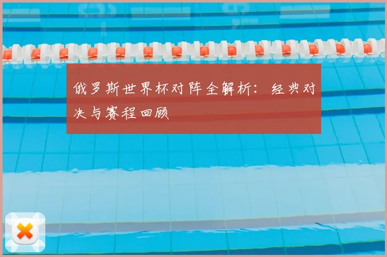 俄罗斯世界杯对阵全解析：经典对决与赛程回顾
