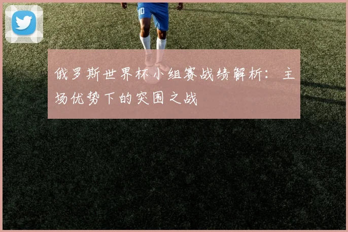俄罗斯世界杯小组赛战绩解析：主场优势下的突围之战