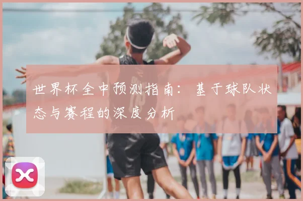世界杯全中预测指南:基于球队状态与赛程的深度分析