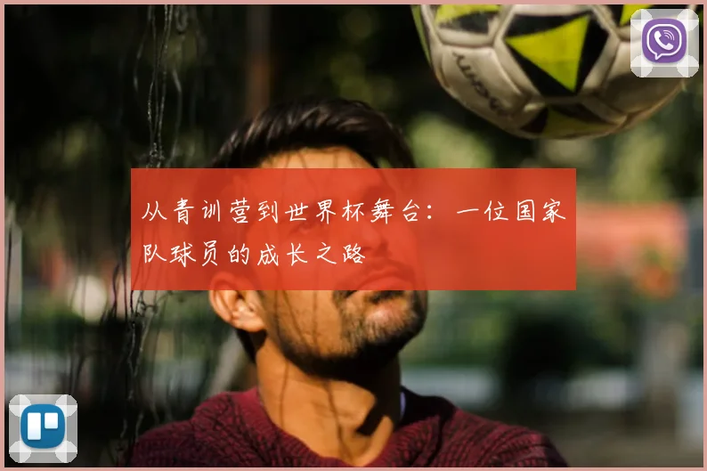 从青训营到世界杯舞台:一位国家队球员的成长之路