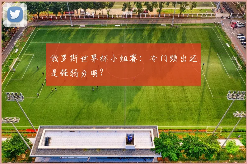 俄罗斯世界杯小组赛:冷门频出还是强弱分明?