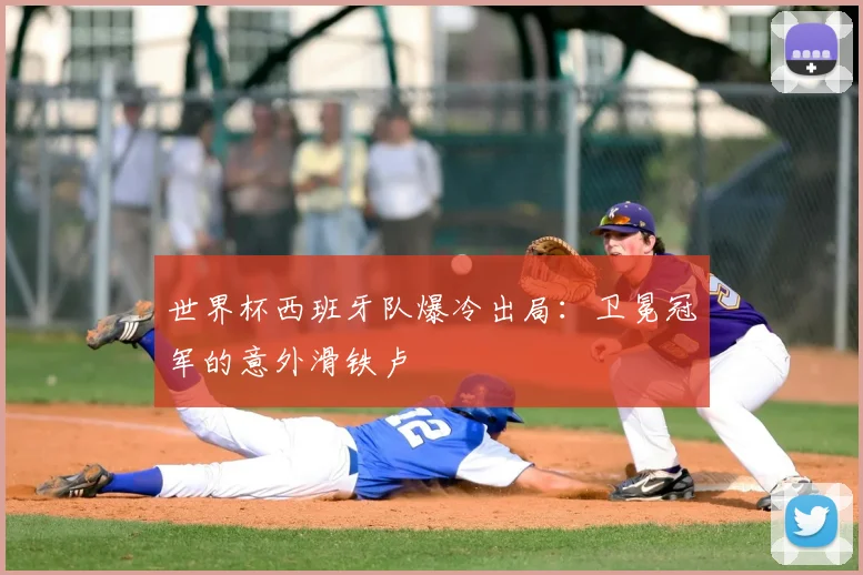 世界杯西班牙队爆冷出局：卫冕冠军的意外滑铁卢