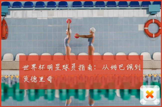 世界杯明星球员指南：从姆巴佩到莫德里奇