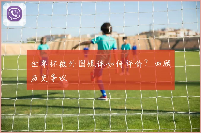 世界杯被外国媒体如何评价？回顾历史争议