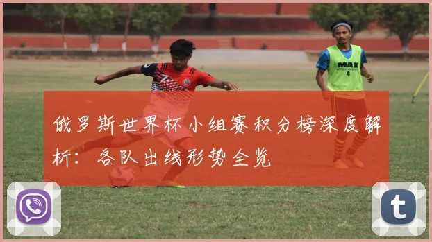 俄罗斯世界杯小组赛积分榜深度解析：各队出线形势全览
