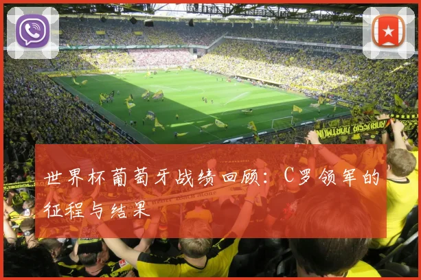 世界杯葡萄牙战绩回顾：C罗领军的征程与结果