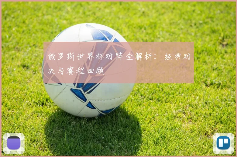 俄罗斯世界杯对阵全解析：经典对决与赛程回顾
