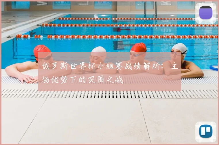 俄罗斯世界杯小组赛战绩解析：主场优势下的突围之战