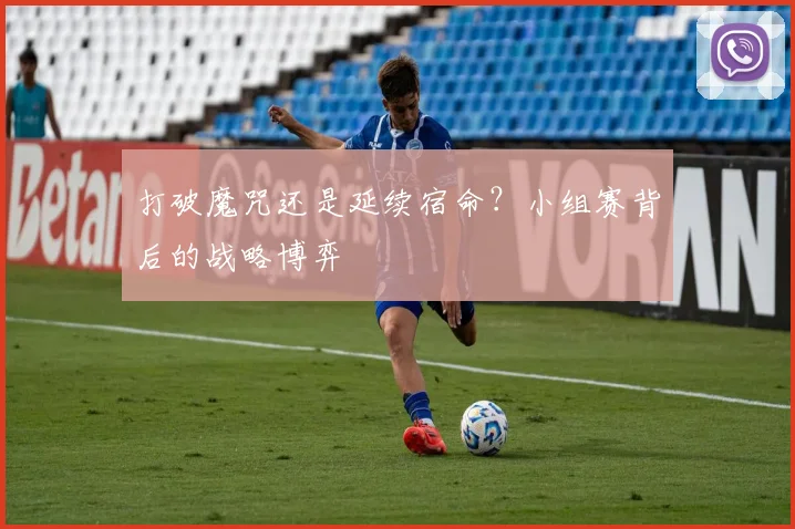 打破魔咒还是延续宿命？小组赛背后的战略博弈