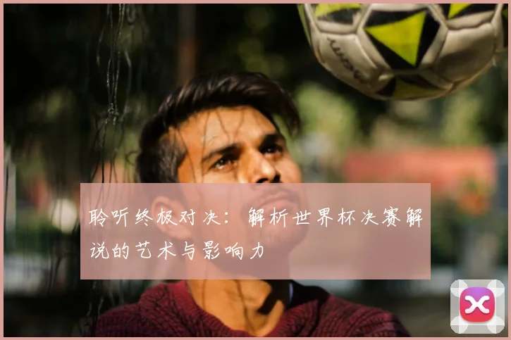 聆听终极对决:解析世界杯决赛解说的艺术与影响力