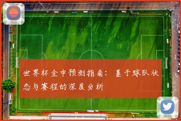 世界杯全中预测指南:基于球队状态与赛程的深度分析