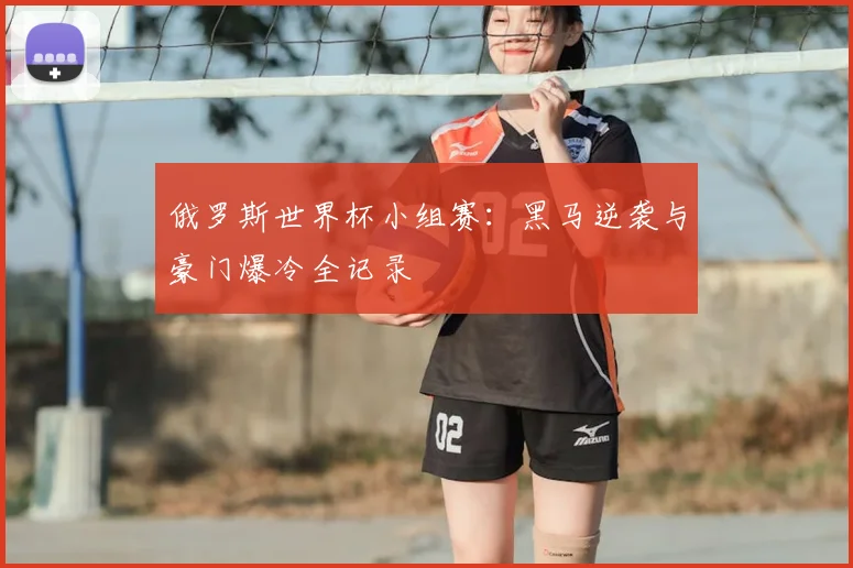 俄罗斯世界杯小组赛：黑马逆袭与豪门爆冷全记录