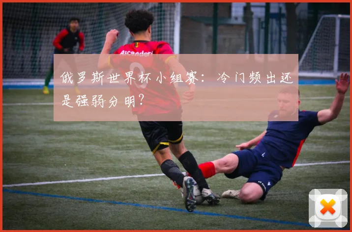 俄罗斯世界杯小组赛:冷门频出还是强弱分明?